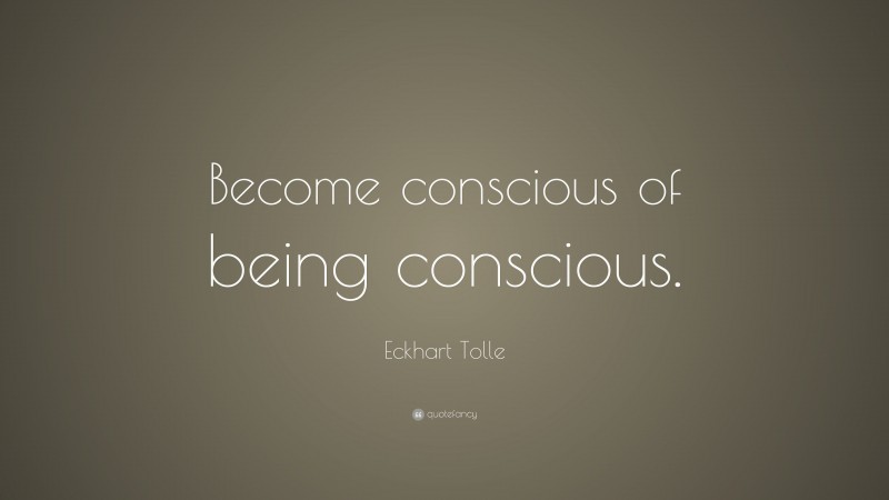 Eckhart Tolle Quote: “Become conscious of being conscious.”