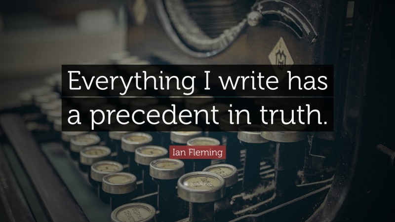 Ian Fleming Quote: “Everything I write has a precedent in truth.”