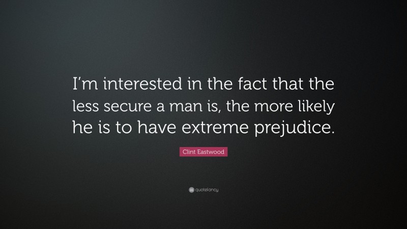 Clint Eastwood Quote: “I’m interested in the fact that the less secure a man is, the more likely he is to have extreme prejudice.”