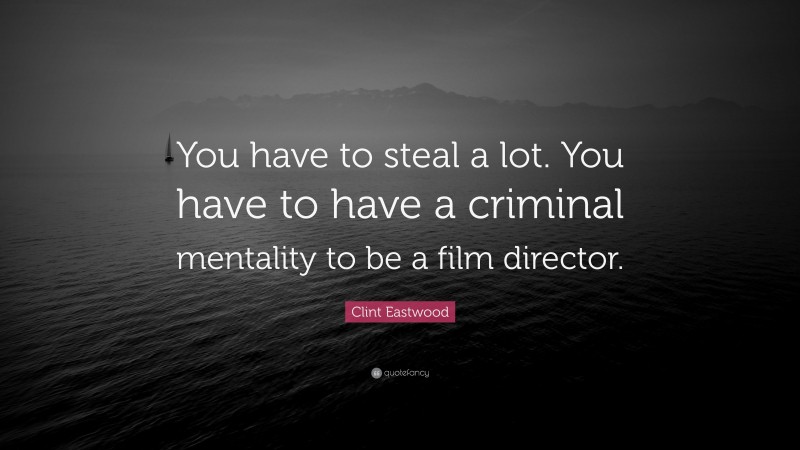 Clint Eastwood Quote: “You have to steal a lot. You have to have a criminal mentality to be a film director.”