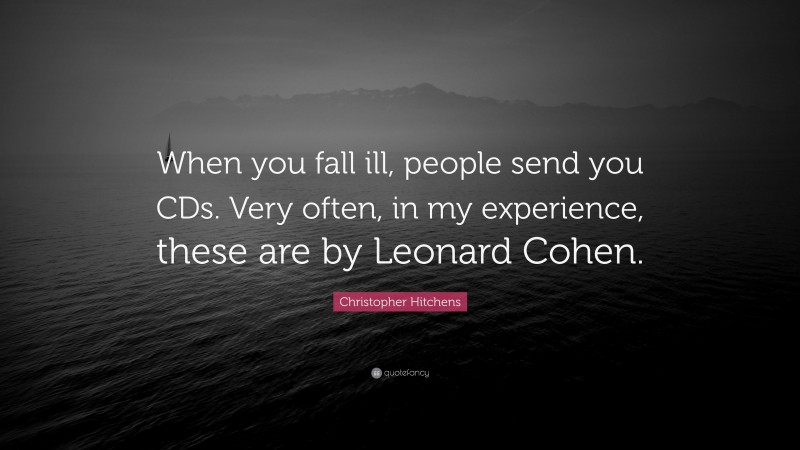 Christopher Hitchens Quote: “When you fall ill, people send you CDs. Very often, in my experience, these are by Leonard Cohen.”