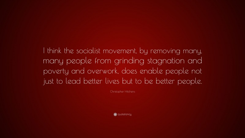 Christopher Hitchens Quote: “I think the socialist movement, by removing many, many people from grinding stagnation and poverty and overwork, does enable people not just to lead better lives but to be better people.”