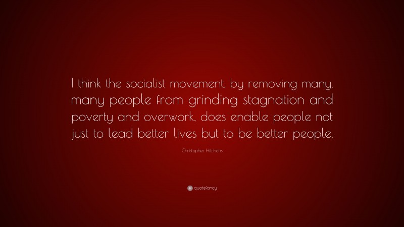 Christopher Hitchens Quote: “I think the socialist movement, by removing many, many people from grinding stagnation and poverty and overwork, does enable people not just to lead better lives but to be better people.”