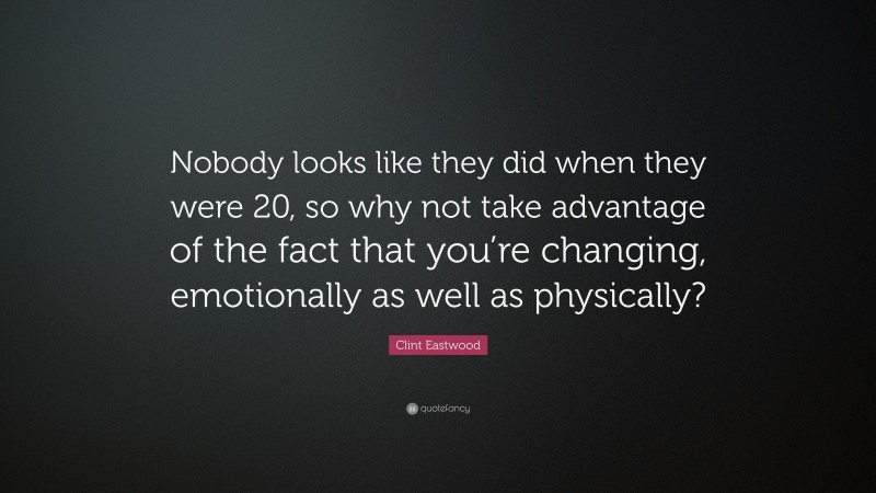 Clint Eastwood Quote: “Nobody looks like they did when they were 20, so why not take advantage of the fact that you’re changing, emotionally as well as physically?”