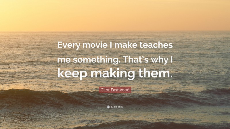 Clint Eastwood Quote: “Every movie I make teaches me something. That’s why I keep making them.”
