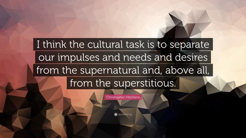 Christopher Hitchens Quote: “I think the cultural task is to separate our impulses and needs and desires from the supernatural and, above all, from the superstitious.”