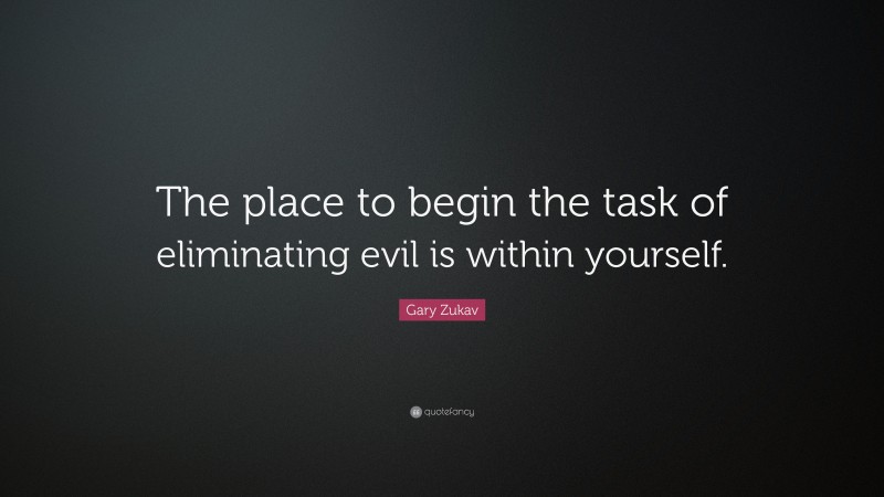 Gary Zukav Quote: “The place to begin the task of eliminating evil is within yourself.”