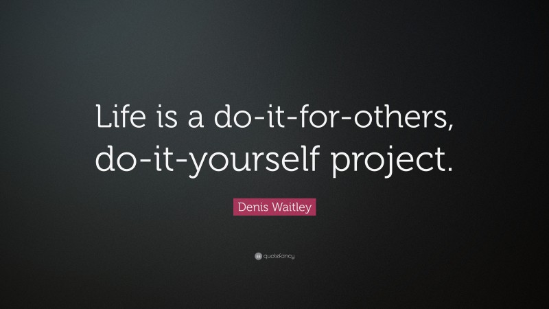 Denis Waitley Quote: “Life is a do-it-for-others, do-it-yourself project.”