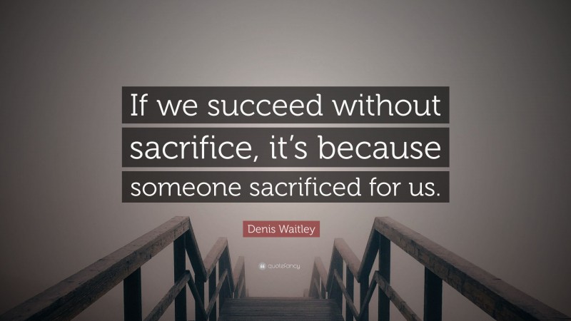 Denis Waitley Quote: “If we succeed without sacrifice, it’s because someone sacrificed for us.”