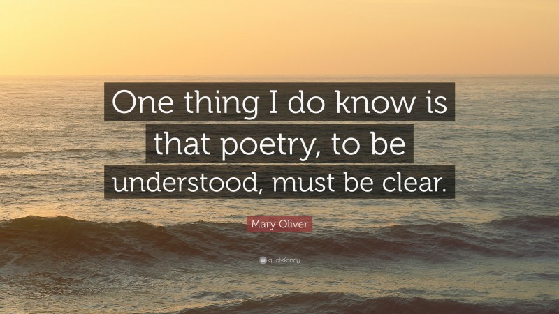 Mary Oliver Quote: “One thing I do know is that poetry, to be understood, must be clear.”