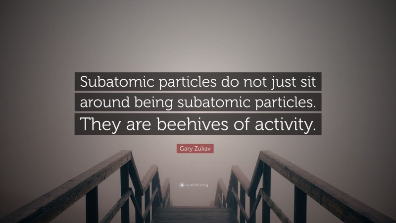 Gary Zukav Quote: “Subatomic particles do not just sit around being subatomic particles. They are beehives of activity.”