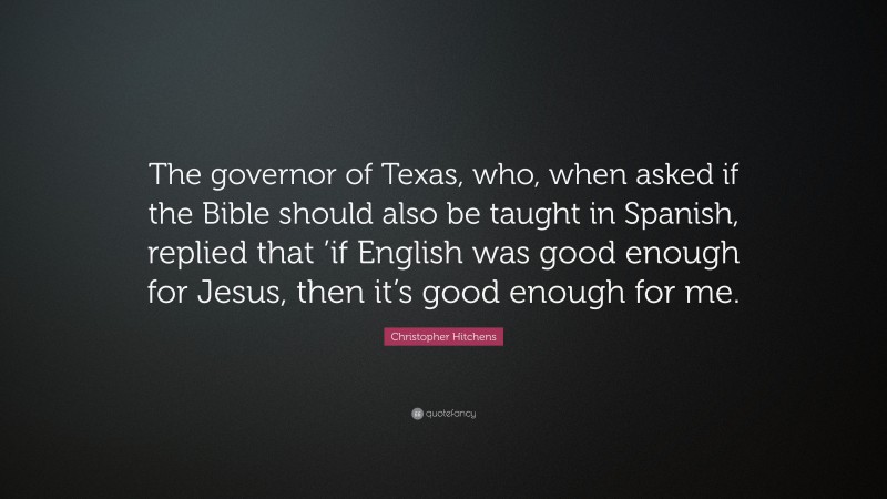 Christopher Hitchens Quote: “The governor of Texas, who, when asked if the Bible should also be taught in Spanish, replied that ’if English was good enough for Jesus, then it’s good enough for me.”