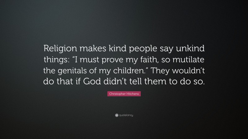 Christopher Hitchens Quote: “Religion makes kind people say unkind things: “I must prove my faith, so mutilate the genitals of my children.” They wouldn’t do that if God didn’t tell them to do so.”