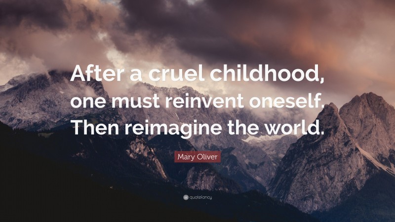 Mary Oliver Quote: “After a cruel childhood, one must reinvent oneself. Then reimagine the world.”