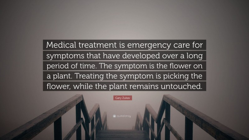 Gary Zukav Quote: “Medical treatment is emergency care for symptoms that have developed over a long period of time. The symptom is the flower on a plant. Treating the symptom is picking the flower, while the plant remains untouched.”