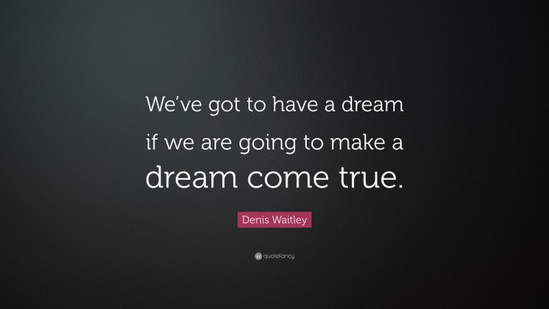 Denis Waitley Quote: “We’ve got to have a dream if we are going to make a dream come true.”