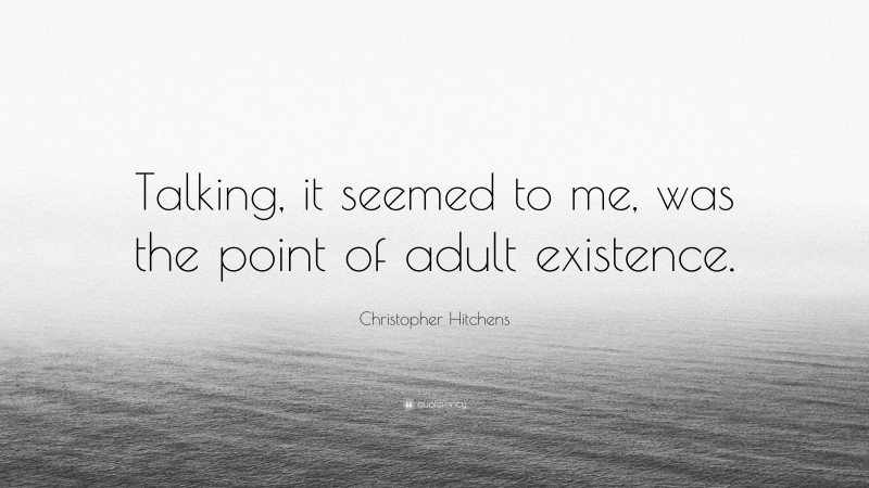 Christopher Hitchens Quote: “Talking, it seemed to me, was the point of adult existence.”