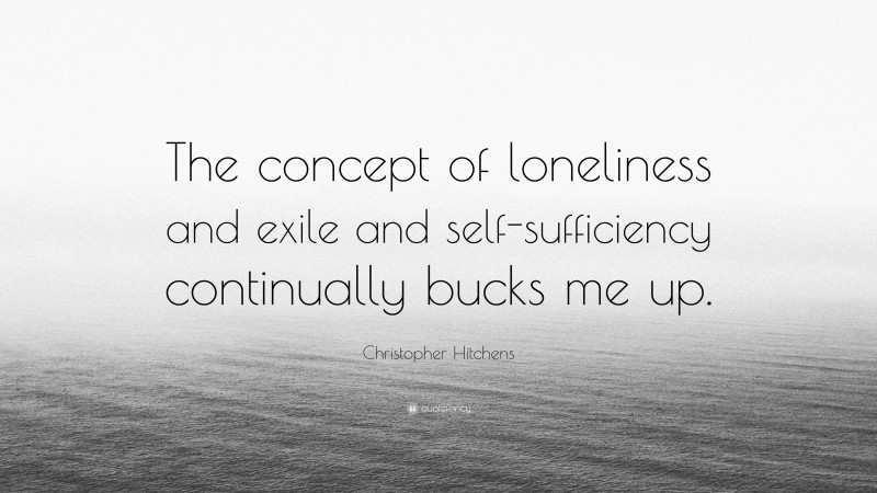 Christopher Hitchens Quote: “The concept of loneliness and exile and self-sufficiency continually bucks me up.”