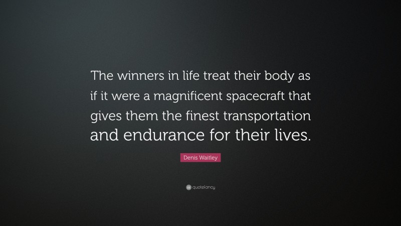 Denis Waitley Quote: “The winners in life treat their body as if it were a magnificent spacecraft that gives them the finest transportation and endurance for their lives.”
