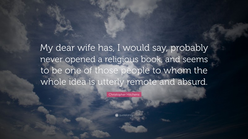 Christopher Hitchens Quote: “My dear wife has, I would say, probably never opened a religious book, and seems to be one of those people to whom the whole idea is utterly remote and absurd.”