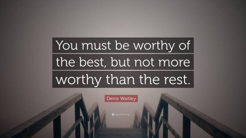 Denis Waitley Quote: “You must be worthy of the best, but not more worthy than the rest.”