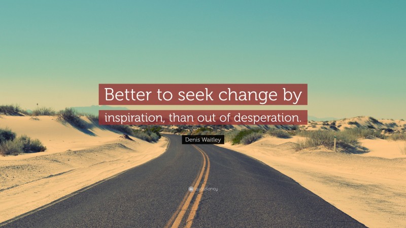 Denis Waitley Quote: “Better to seek change by inspiration, than out of desperation.”