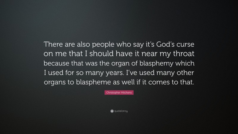 Christopher Hitchens Quote: “There are also people who say it’s God’s curse on me that I should have it near my throat because that was the organ of blasphemy which I used for so many years. I’ve used many other organs to blaspheme as well if it comes to that.”
