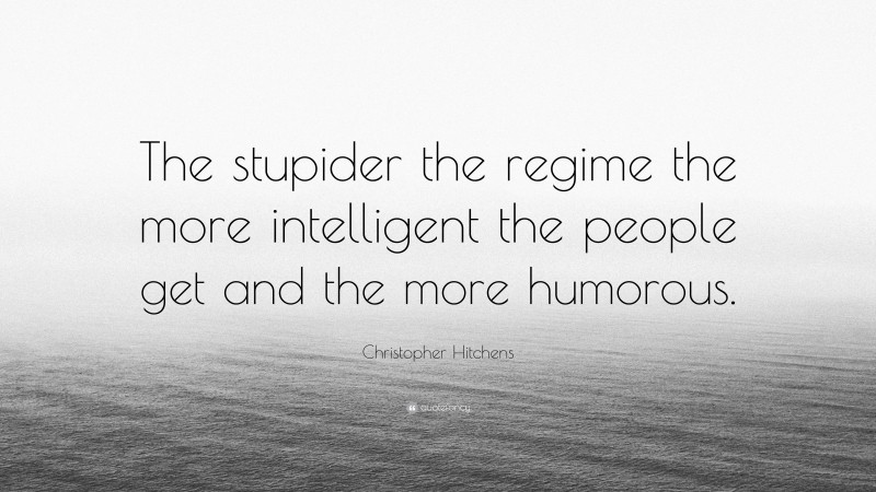 Christopher Hitchens Quote: “The stupider the regime the more intelligent the people get and the more humorous.”