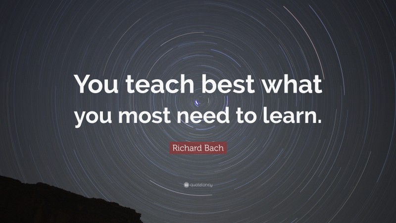 Richard Bach Quote: “you Teach Best What You Most Need To Learn.”