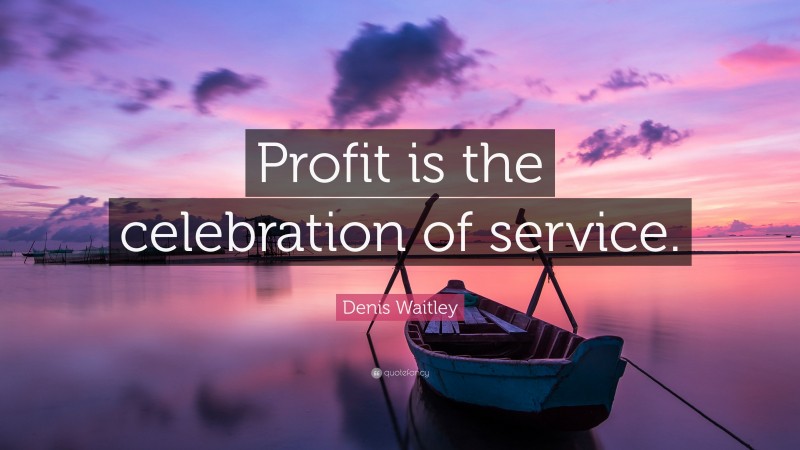 Denis Waitley Quote: “Profit is the celebration of service.”