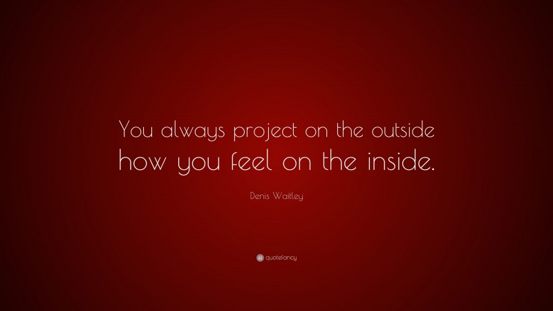 Denis Waitley Quote: “You always project on the outside how you feel on the inside.”