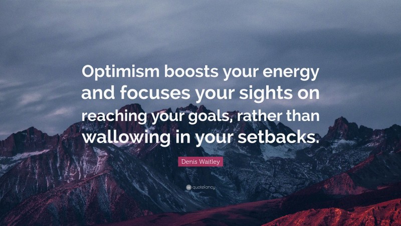 Denis Waitley Quote: “Optimism boosts your energy and focuses your sights on reaching your goals, rather than wallowing in your setbacks.”