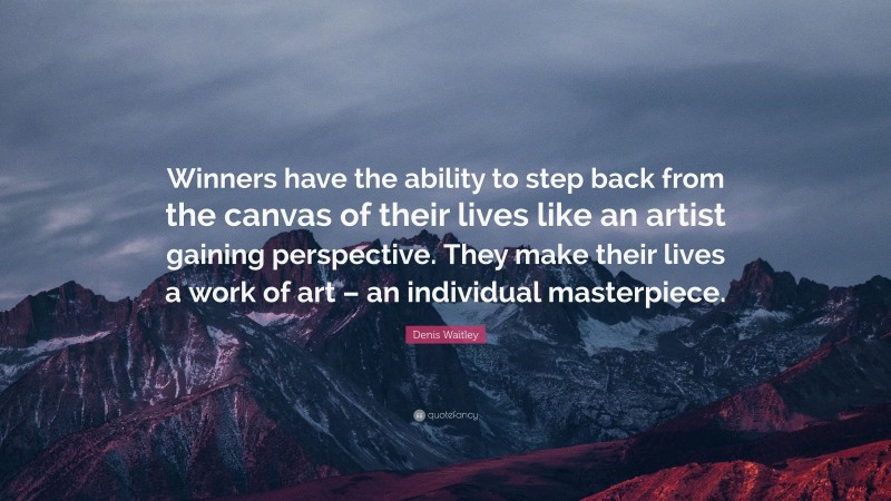 Denis Waitley Quote: “Winners have the ability to step back from the canvas of their lives like an artist gaining perspective. They make their lives a work of art – an individual masterpiece.”