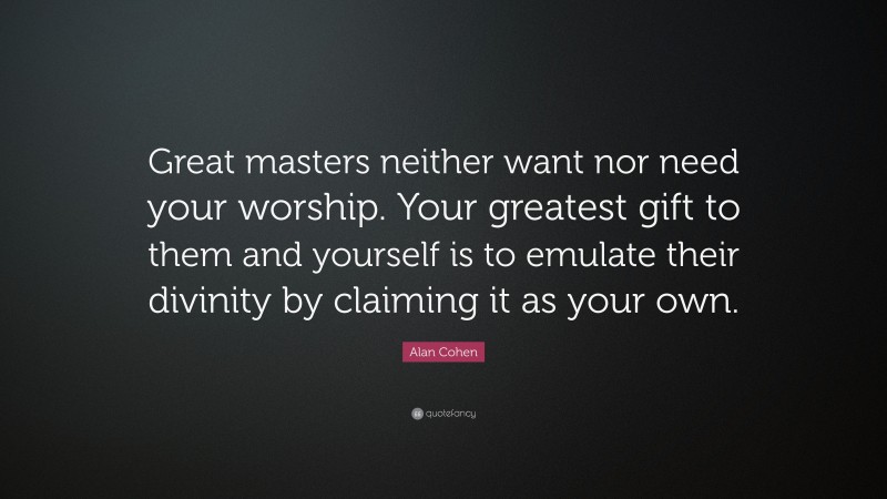 Alan Cohen Quote: “Great masters neither want nor need your worship. Your greatest gift to them and yourself is to emulate their divinity by claiming it as your own.”