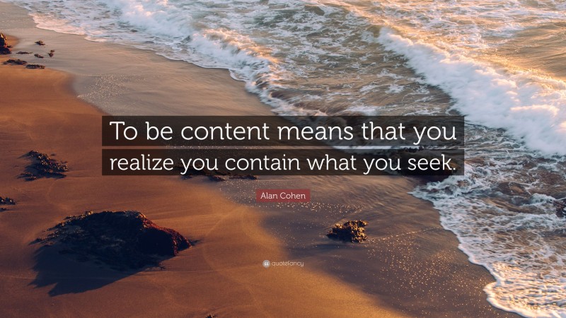 Alan Cohen Quote: “To be content means that you realize you contain what you seek.”