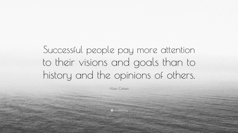 Alan Cohen Quote: “Successful people pay more attention to their visions and goals than to history and the opinions of others.”