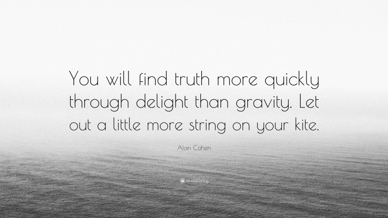 Alan Cohen Quote: “You will find truth more quickly through delight than gravity. Let out a little more string on your kite.”