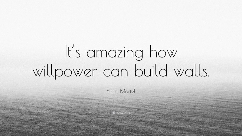 Yann Martel Quote: “It’s amazing how willpower can build walls.”