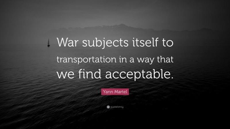 Yann Martel Quote: “War subjects itself to transportation in a way that we find acceptable.”