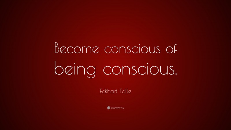Eckhart Tolle Quote: “Become conscious of being conscious.”