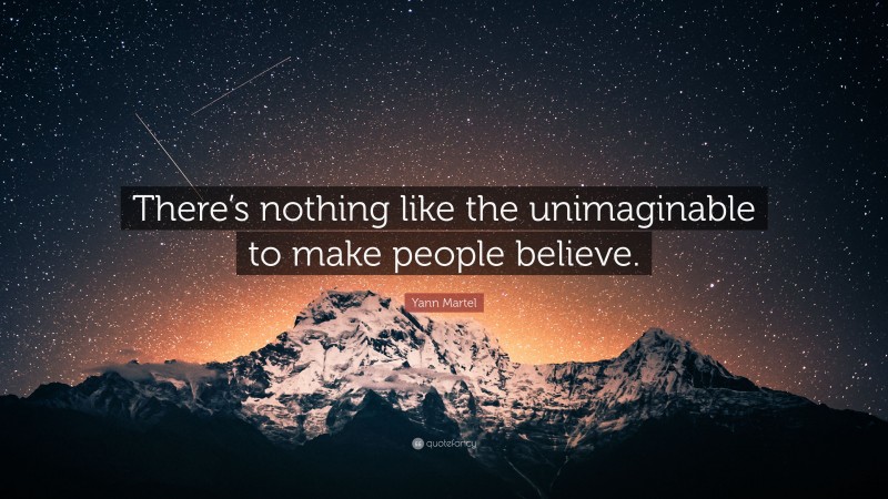 Yann Martel Quote: “There’s nothing like the unimaginable to make people believe.”