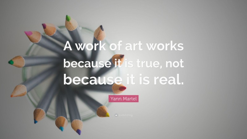 Yann Martel Quote: “A work of art works because it is true, not because it is real.”