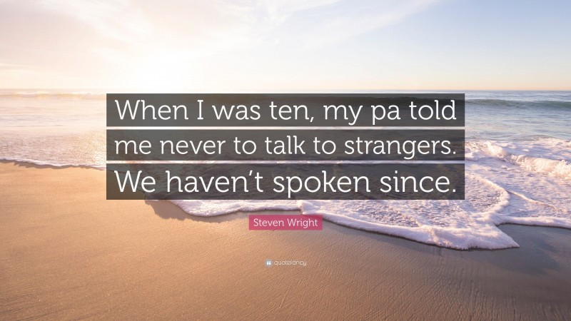 Steven Wright Quote: “When I was ten, my pa told me never to talk to strangers. We haven’t spoken since.”
