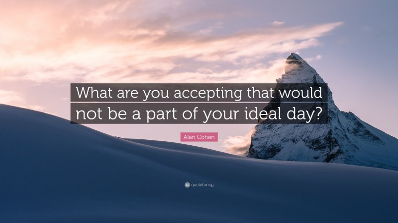 Alan Cohen Quote: “What are you accepting that would not be a part of your ideal day?”