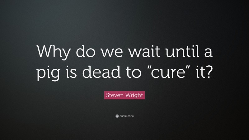 Steven Wright Quote: “Why do we wait until a pig is dead to “cure” it?”