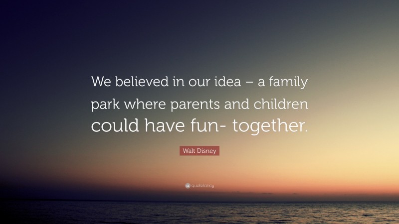 Walt Disney Quote: “We believed in our idea – a family park where parents and children could have fun- together.”
