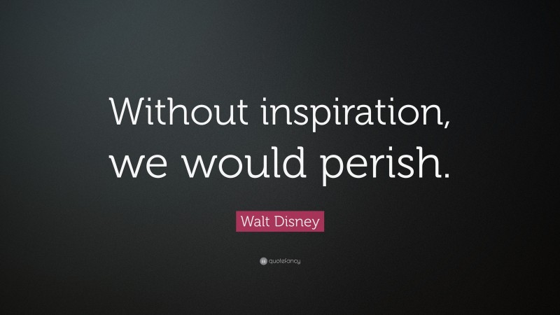 Walt Disney Quote: “Without inspiration, we would perish.”