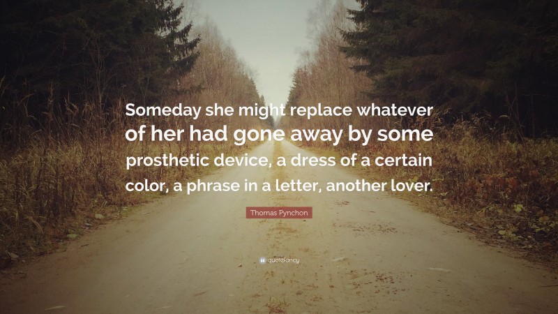 Thomas Pynchon Quote: “Someday she might replace whatever of her had gone away by some prosthetic device, a dress of a certain color, a phrase in a letter, another lover.”