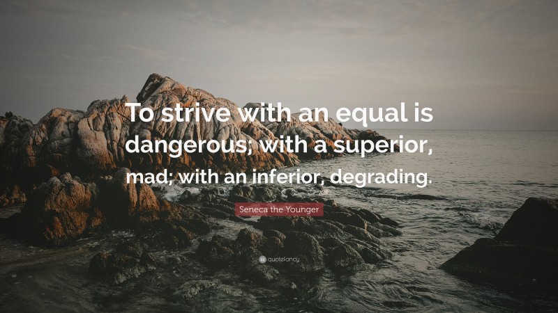 Seneca the Younger Quote: “To strive with an equal is dangerous; with a superior, mad; with an inferior, degrading.”