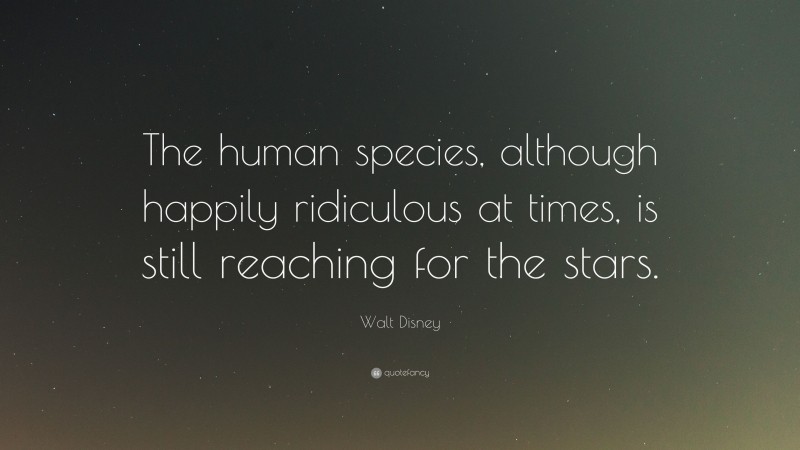 Walt Disney Quote: “The human species, although happily ridiculous at times, is still reaching for the stars.”